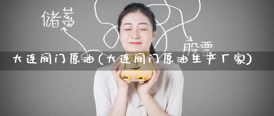 大连阀门原油(大连阀门原油生产厂家)_https://www.wenchangxx.com_期货行情_第1张