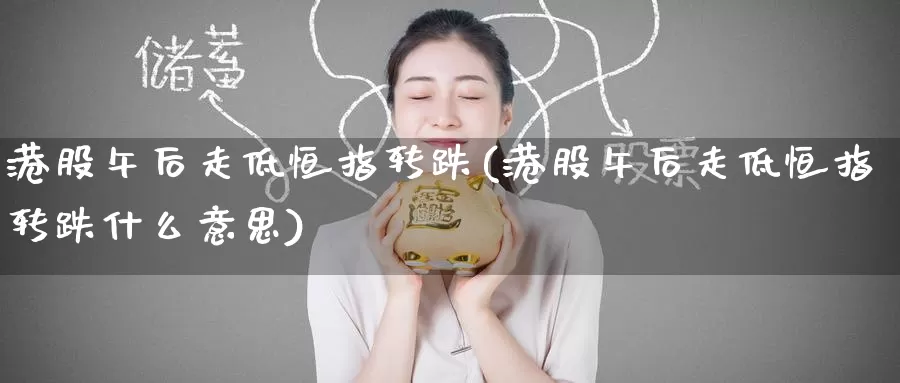 港股午后走低恒指转跌(港股午后走低恒指转跌什么意思)_https://www.wenchangxx.com_德指期货_第1张
