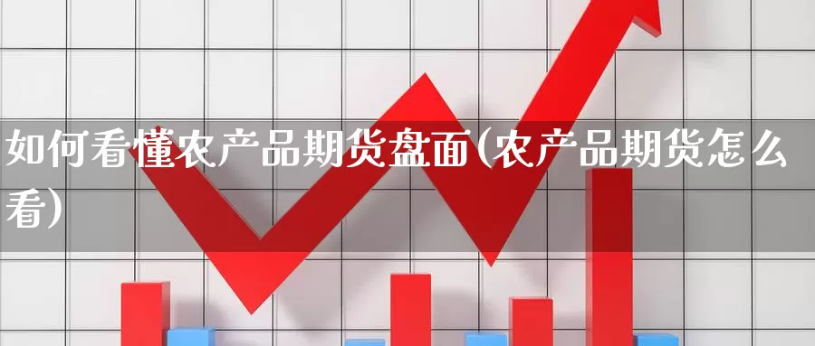 如何看懂农产品期货盘面(农产品期货怎么看)_期货行情_第1张_国际期货交易平台 如何看懂农产品期货盘面(农产品期货怎么看)_https://www.wenchangxx.com_期货行情_第1张