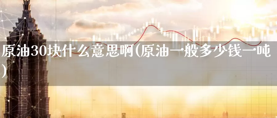 原油30块什么意思啊(原油一般多少钱一吨)_https://www.wenchangxx.com_德指期货_第1张