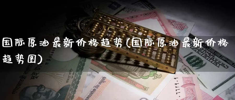 国际原油最新价格趋势(国际原油最新价格趋势图)_德指期货_第1张_国际期货交易平台 国际原油最新价格趋势(国际原油最新价格趋势图)_https://www.wenchangxx.com_德指期货_第1张