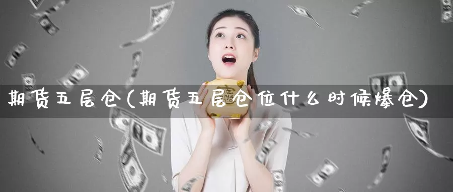 期货五层仓(期货五层仓位什么时候爆仓)_期货平台_第1张_国际期货交易平台 期货五层仓(期货五层仓位什么时候爆仓)_https://www.wenchangxx.com_期货平台_第1张