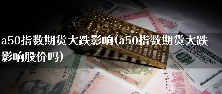 a50指数期货大跌影响(a50指数期货大跌影响股价吗)_https://www.wenchangxx.com_期货平台_第1张