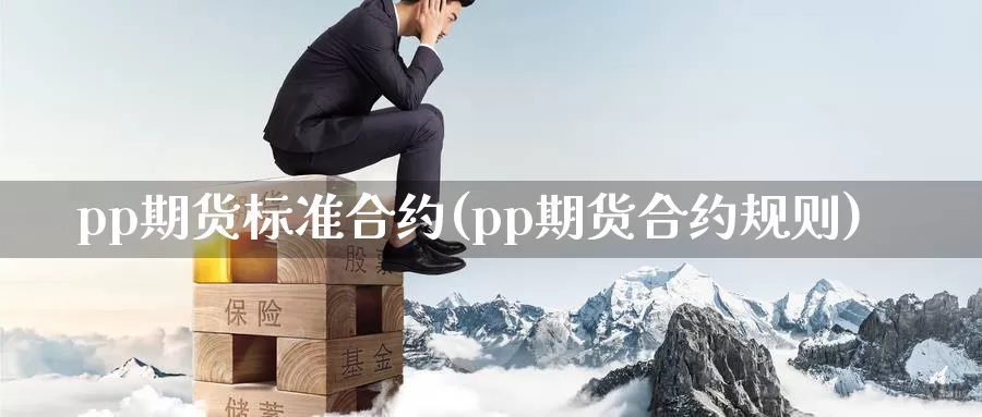 pp期货标准合约(pp期货合约规则)_国际期货_第1张_国际期货交易平台 pp期货标准合约(pp期货合约规则)_https://www.wenchangxx.com_国际期货_第1张
