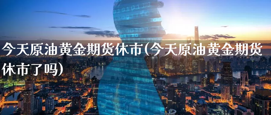 今天原油黄金期货休市(今天原油黄金期货休市了吗)_https://www.wenchangxx.com_期货行情_第1张