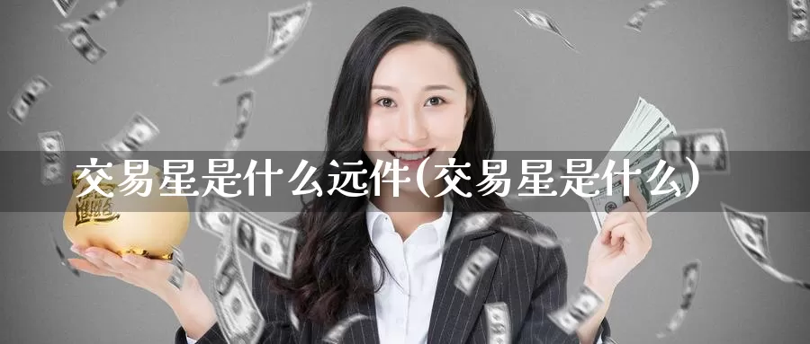 交易星是什么远件(交易星是什么)_https://www.wenchangxx.com_期货平台_第1张