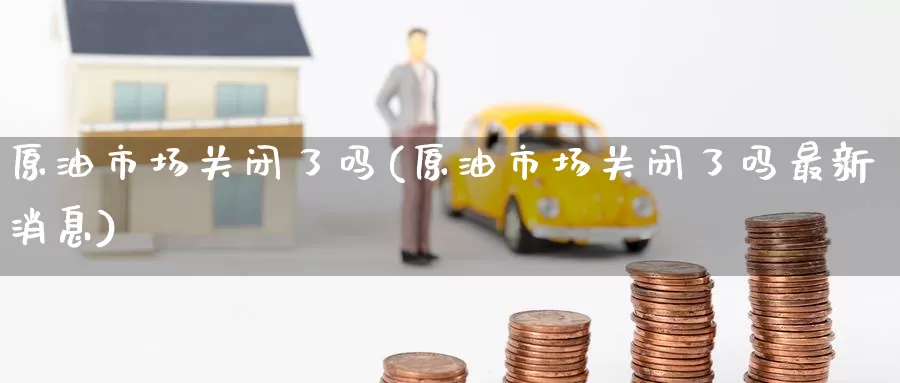 原油市场关闭了吗(原油市场关闭了吗最新消息)_https://www.wenchangxx.com_期货平台_第1张