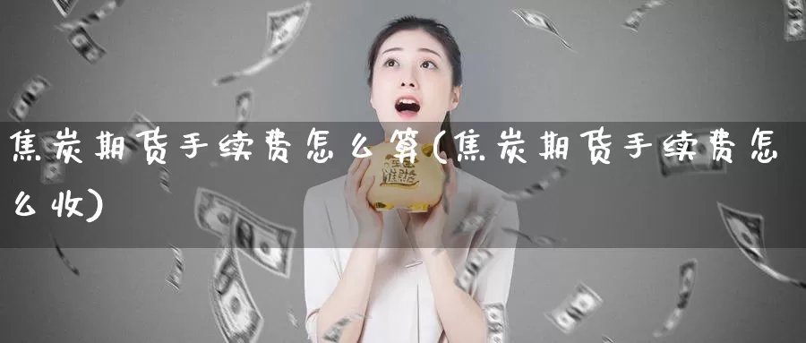 焦炭期货手续费怎么算(焦炭期货手续费怎么收)_https://www.wenchangxx.com_国际期货_第1张