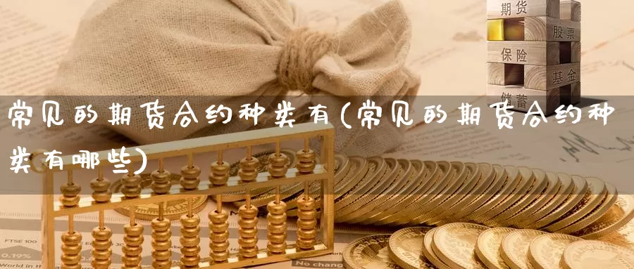 常见的期货合约种类有(常见的期货合约种类有哪些)_国际期货_第1张_国际期货交易平台 常见的期货合约种类有(常见的期货合约种类有哪些)_https://www.wenchangxx.com_国际期货_第1张