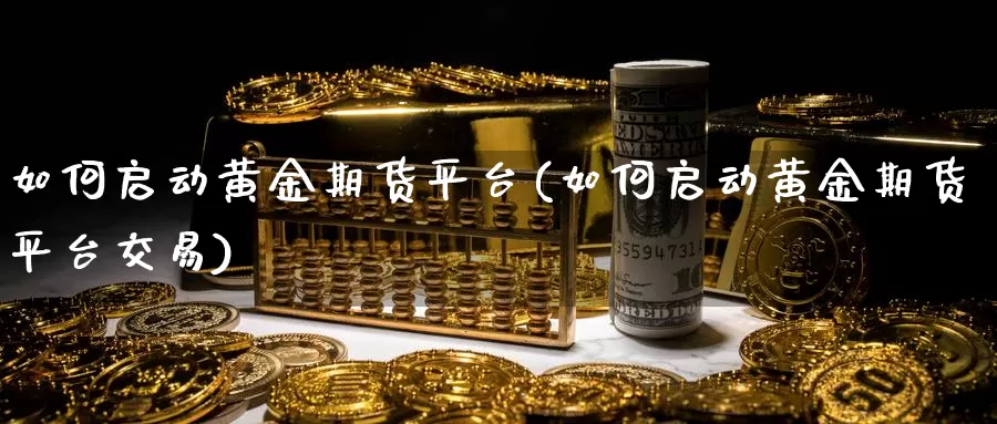 如何启动黄金期货平台(如何启动黄金期货平台交易)_https://www.wenchangxx.com_国际期货_第1张