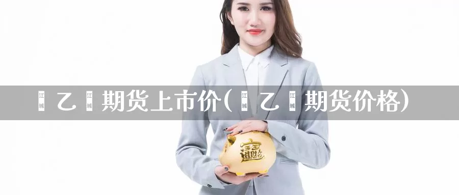 苯乙烯期货上市价(苯乙烯期货价格)_https://www.wenchangxx.com_德指期货_第1张