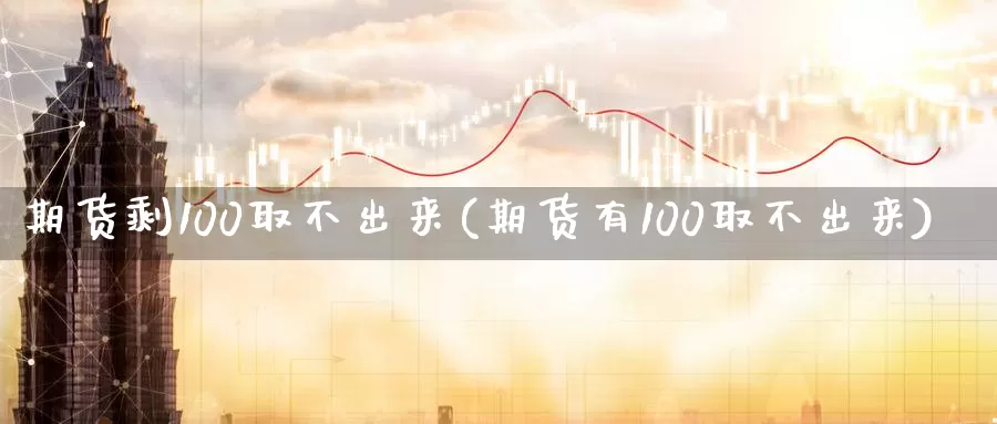 期货剩100取不出来(期货有100取不出来)_https://www.wenchangxx.com_德指期货_第1张