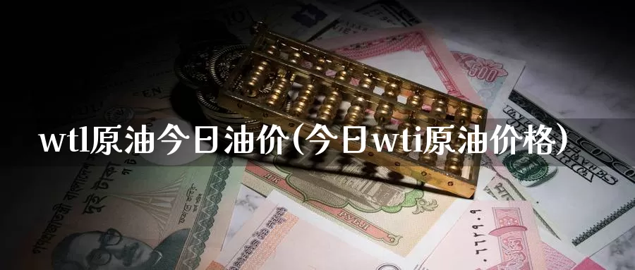 wtl原油今日油价(今日wti原油价格)_德指期货_第1张_国际期货交易平台 wtl原油今日油价(今日wti原油价格)_https://www.wenchangxx.com_德指期货_第1张