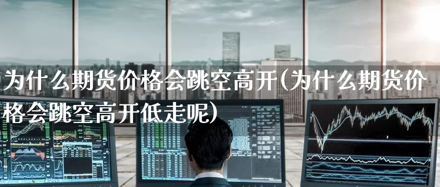 为什么期货价格会跳空高开(为什么期货价格会跳空高开低走呢)_期货行情_第1张_国际期货交易平台 为什么期货价格会跳空高开(为什么期货价格会跳空高开低走呢)_https://www.wenchangxx.com_期货行情_第1张