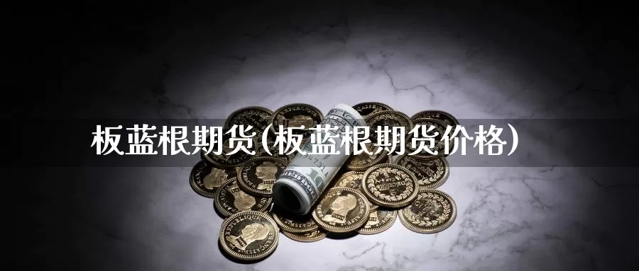 板蓝根期货(板蓝根期货价格)_期货行情_第1张_国际期货交易平台 板蓝根期货(板蓝根期货价格)_https://www.wenchangxx.com_期货行情_第1张