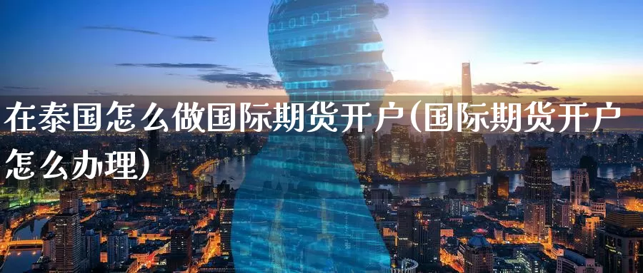 在泰国怎么做国际期货开户(国际期货开户怎么办理)_https://www.wenchangxx.com_国际期货_第1张