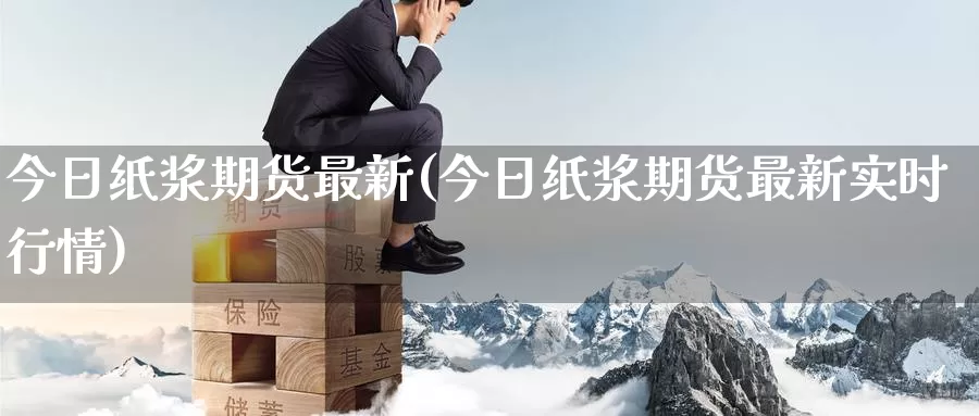 今日纸浆期货最新(今日纸浆期货最新实时行情)_国际期货_第1张_国际期货交易平台 今日纸浆期货最新(今日纸浆期货最新实时行情)_https://www.wenchangxx.com_国际期货_第1张