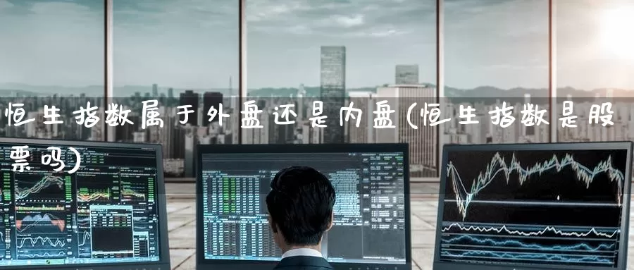 恒生指数属于外盘还是内盘(恒生指数是股票吗)_https://www.wenchangxx.com_德指期货_第1张