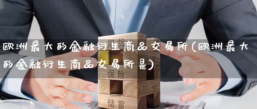 欧洲最大的金融衍生商品交易所(欧洲最大的金融衍生商品交易所是)_https://www.wenchangxx.com_期货行情_第1张