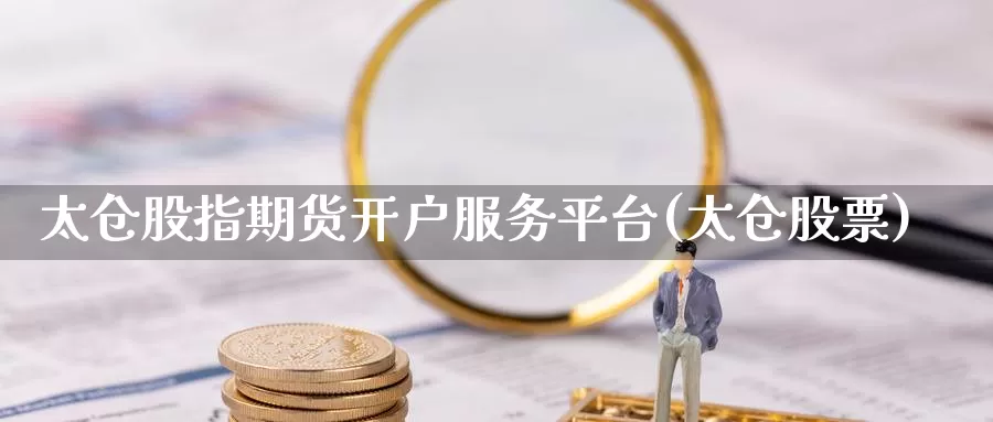太仓股指期货开户服务平台(太仓股票)_https://www.wenchangxx.com_期货平台_第1张