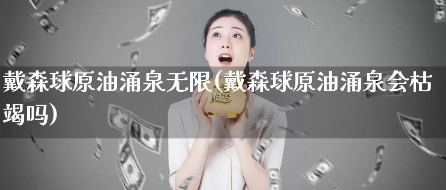 戴森球原油涌泉无限(戴森球原油涌泉会枯竭吗)_期货平台_第1张_国际期货交易平台 戴森球原油涌泉无限(戴森球原油涌泉会枯竭吗)_https://www.wenchangxx.com_期货平台_第1张