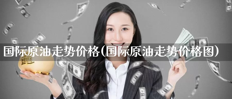 国际原油走势价格(国际原油走势价格图)_https://www.wenchangxx.com_德指期货_第1张