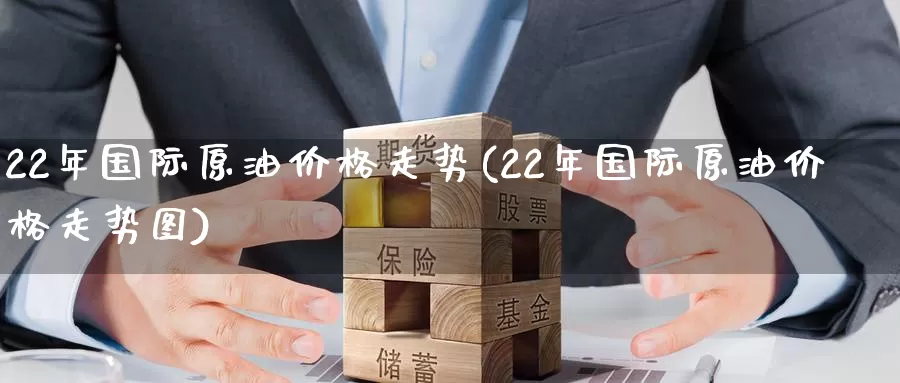 22年国际原油价格走势(22年国际原油价格走势图)_https://www.wenchangxx.com_国际期货_第1张