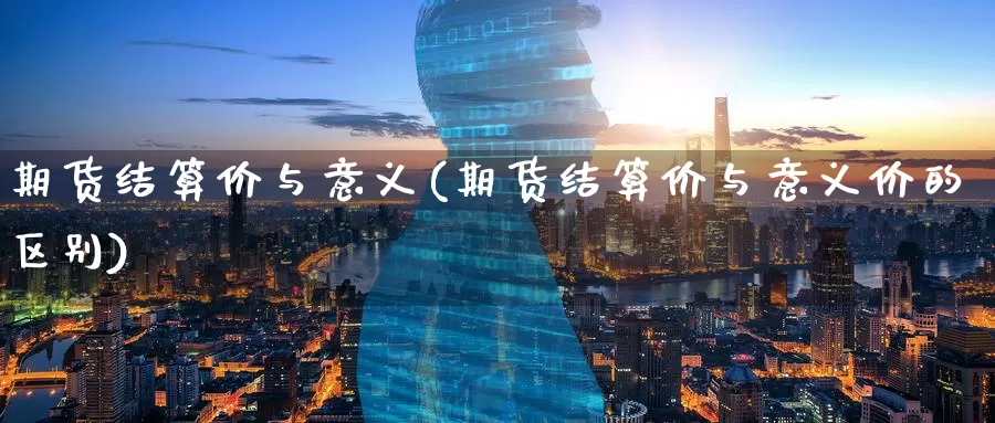 期货结算价与意义(期货结算价与意义价的区别)_德指期货_第1张_国际期货交易平台 期货结算价与意义(期货结算价与意义价的区别)_https://www.wenchangxx.com_德指期货_第1张