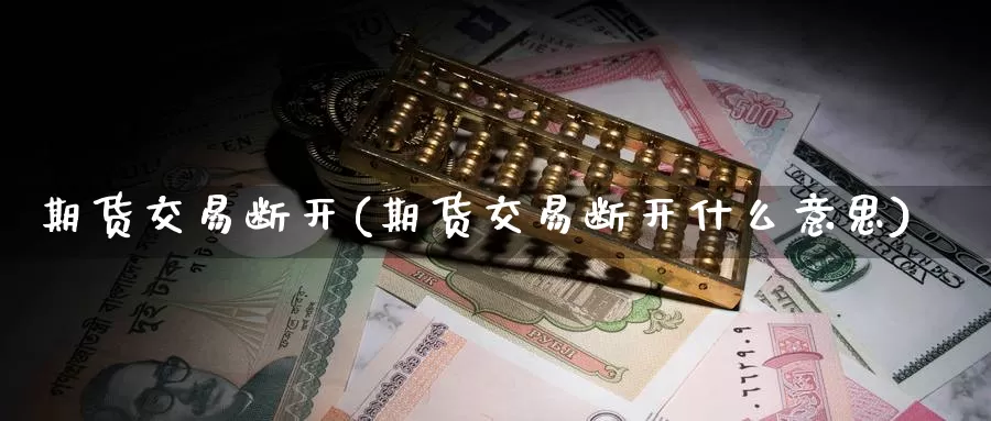期货交易断开(期货交易断开什么意思)_期货行情_第1张_国际期货交易平台 期货交易断开(期货交易断开什么意思)_https://www.wenchangxx.com_期货行情_第1张