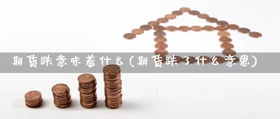 期货跌意味着什么(期货跌了什么意思)_https://www.wenchangxx.com_期货行情_第1张