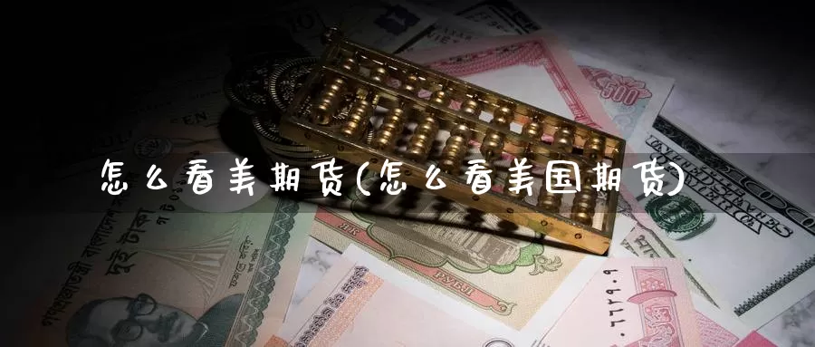 怎么看美期货(怎么看美国期货)_国际期货_第1张_国际期货交易平台 怎么看美期货(怎么看美国期货)_https://www.wenchangxx.com_国际期货_第1张