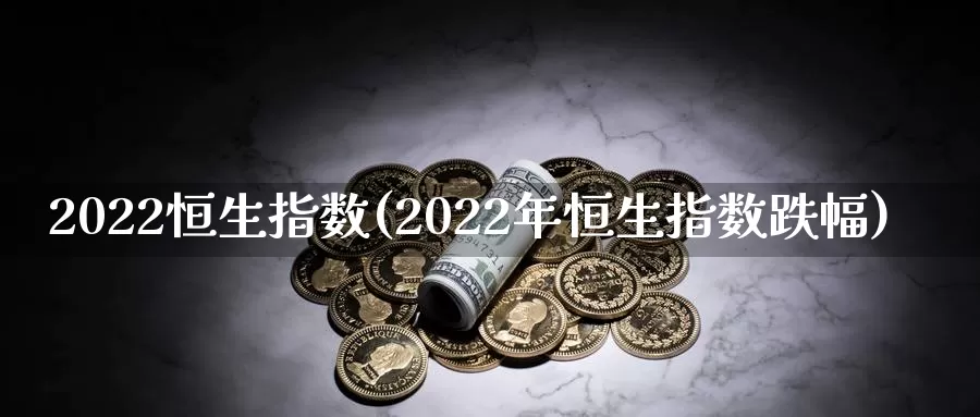 2022恒生指数(2022年恒生指数跌幅)_https://www.wenchangxx.com_期货平台_第1张