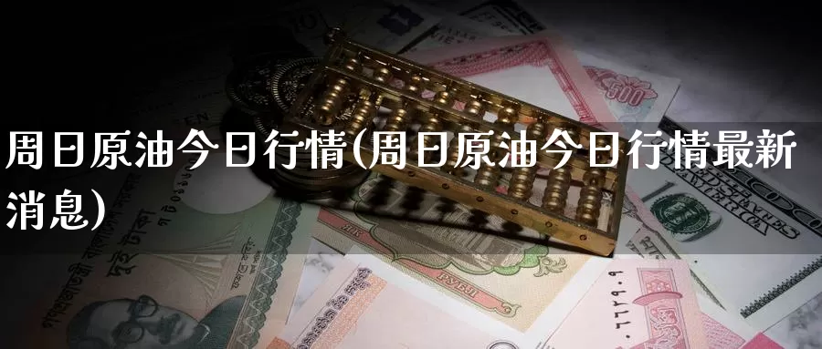 周日原油今日行情(周日原油今日行情最新消息)_https://www.wenchangxx.com_德指期货_第1张