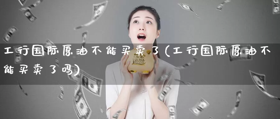 工行国际原油不能买卖了(工行国际原油不能买卖了吗)_德指期货_第1张_国际期货交易平台 工行国际原油不能买卖了(工行国际原油不能买卖了吗)_https://www.wenchangxx.com_德指期货_第1张