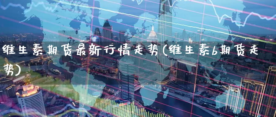 维生素期货最新行情走势(维生素b期货走势)_国际期货_第1张_国际期货交易平台 维生素期货最新行情走势(维生素b期货走势)_https://www.wenchangxx.com_国际期货_第1张
