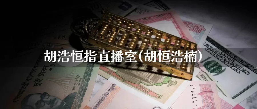 胡浩恒指直播室(胡恒浩楠)_https://www.wenchangxx.com_期货平台_第1张