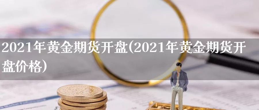 2021年黄金期货开盘(2021年黄金期货开盘价格)_德指期货_第1张_国际期货交易平台 2021年黄金期货开盘(2021年黄金期货开盘价格)_https://www.wenchangxx.com_德指期货_第1张
