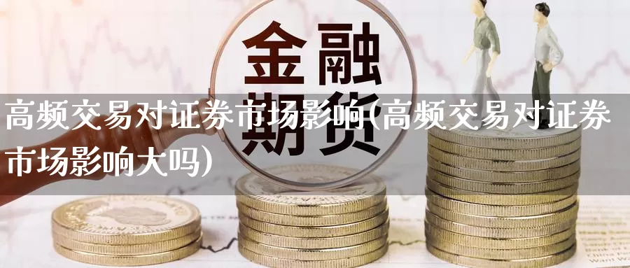 高频交易对证券市场影响(高频交易对证券市场影响大吗)_https://www.wenchangxx.com_期货平台_第1张