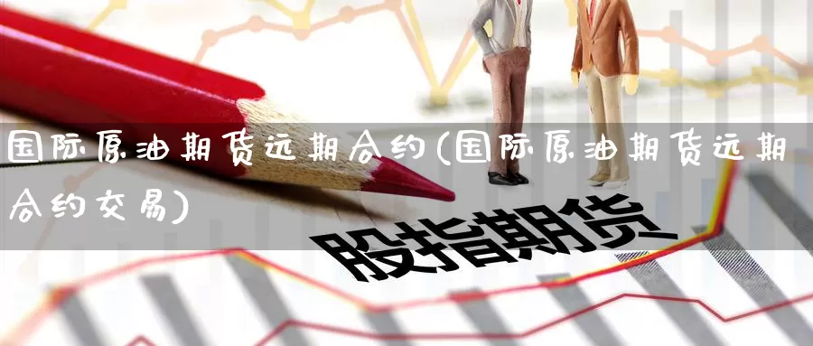 国际原油期货远期合约(国际原油期货远期合约交易)_https://www.wenchangxx.com_期货平台_第1张