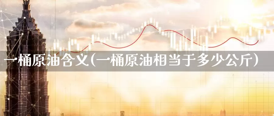 一桶原油含义(一桶原油相当于多少公斤)_https://www.wenchangxx.com_德指期货_第1张