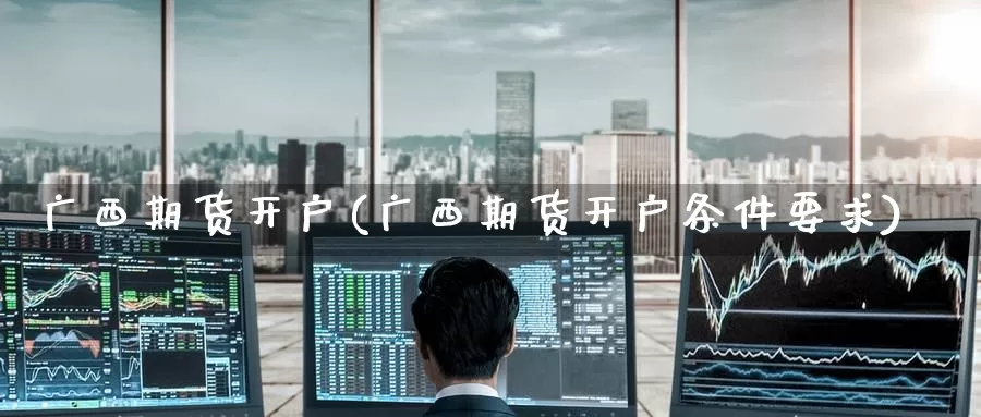 广西期货开户(广西期货开户条件要求)_期货行情_第1张_国际期货交易平台 广西期货开户(广西期货开户条件要求)_https://www.wenchangxx.com_期货行情_第1张