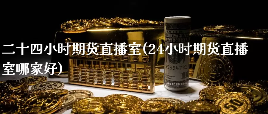 二十四小时期货直播室(24小时期货直播室哪家好)_https://www.wenchangxx.com_期货行情_第1张