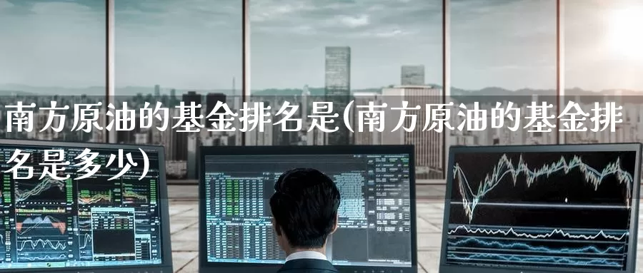 南方原油的基金排名是(南方原油的基金排名是多少)_https://www.wenchangxx.com_期货行情_第1张