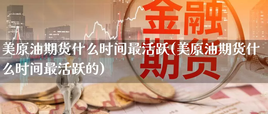 美原油期货什么时间最活跃(美原油期货什么时间最活跃的)_德指期货_第1张_国际期货交易平台 美原油期货什么时间最活跃(美原油期货什么时间最活跃的)_https://www.wenchangxx.com_德指期货_第1张