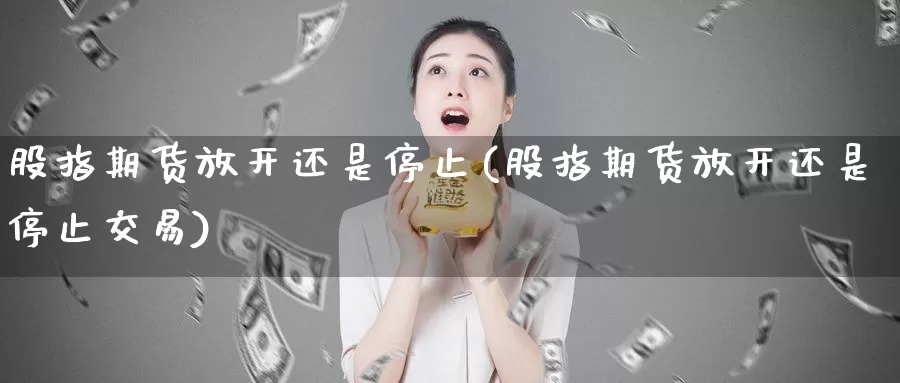 股指期货放开还是停止(股指期货放开还是停止交易)_https://www.wenchangxx.com_国际期货_第1张