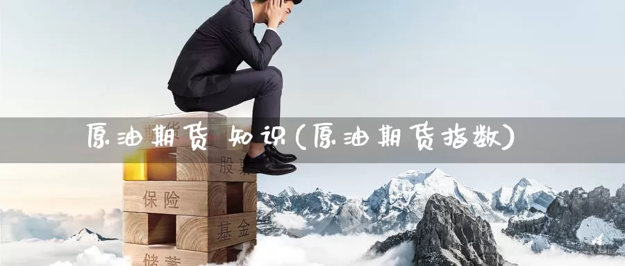 原油期货 知识(原油期货指数)_国际期货_第1张_国际期货交易平台 原油期货 知识(原油期货指数)_https://www.wenchangxx.com_国际期货_第1张