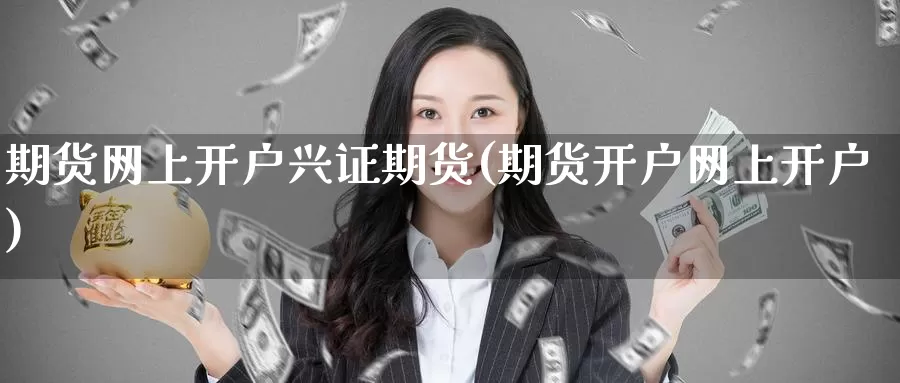 期货网上开户兴证期货(期货开户网上开户)_https://www.wenchangxx.com_德指期货_第1张