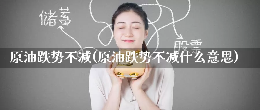 原油跌势不减(原油跌势不减什么意思)_期货行情_第1张_国际期货交易平台 原油跌势不减(原油跌势不减什么意思)_https://www.wenchangxx.com_期货行情_第1张