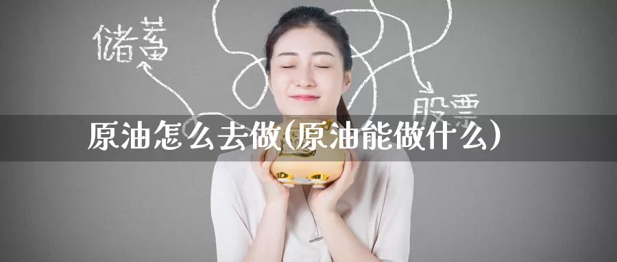 原油怎么去做(原油能做什么)_期货行情_第1张_国际期货交易平台 原油怎么去做(原油能做什么)_https://www.wenchangxx.com_期货行情_第1张