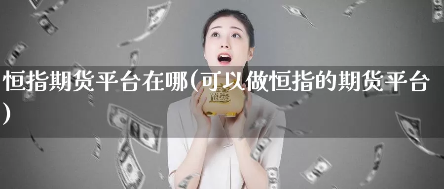 恒指期货平台在哪(可以做恒指的期货平台)_德指期货_第1张_国际期货交易平台 恒指期货平台在哪(可以做恒指的期货平台)_https://www.wenchangxx.com_德指期货_第1张